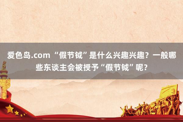 爱色岛.com “假节钺”是什么兴趣兴趣？一般哪些东谈主会被授予“假节钺”呢？