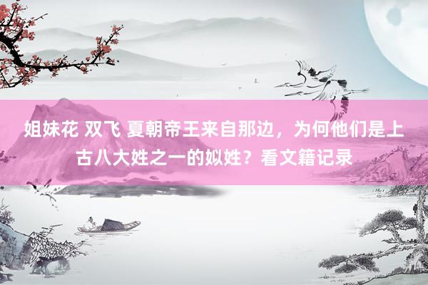 姐妹花 双飞 夏朝帝王来自那边，为何他们是上古八大姓之一的姒姓？看文籍记录