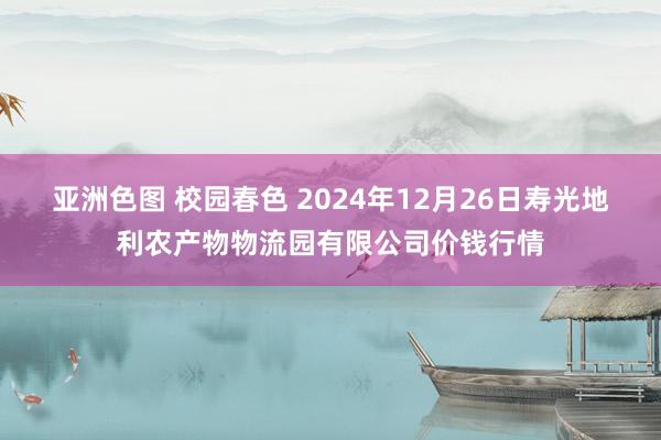 亚洲色图 校园春色 2024年12月26日寿光地利农产物物流园有限公司价钱行情