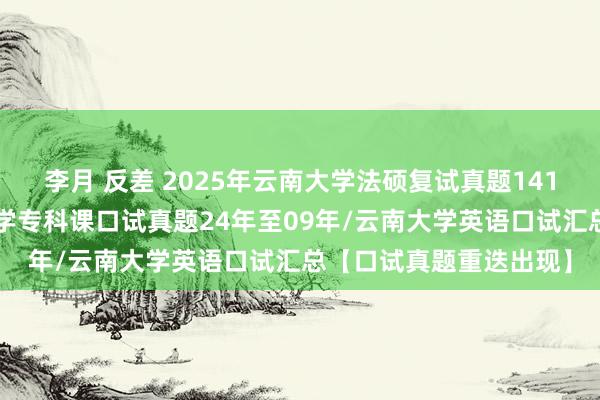 李月 反差 2025年云南大学法硕复试真题1410题原题再现：云南大学专科课口试真题24年至09年/云南大学英语口试汇总【口试真题重迭出现】