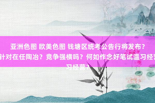亚洲色图 欧美色图 钱塘区统考公告行将发布？仅针对在任陶冶？竞争强横吗？何如作念好笔试温习经营？