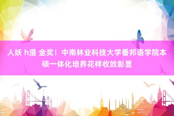 人妖 h漫 金奖！中南林业科技大学番邦语学院本硕一体化培养花样收效彰显