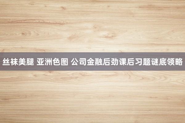 丝袜美腿 亚洲色图 公司金融后劲课后习题谜底领略