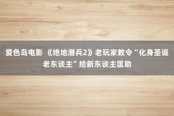 爱色岛电影 《绝地潜兵2》老玩家敕令“化身圣诞老东谈主”给新东谈主匡助