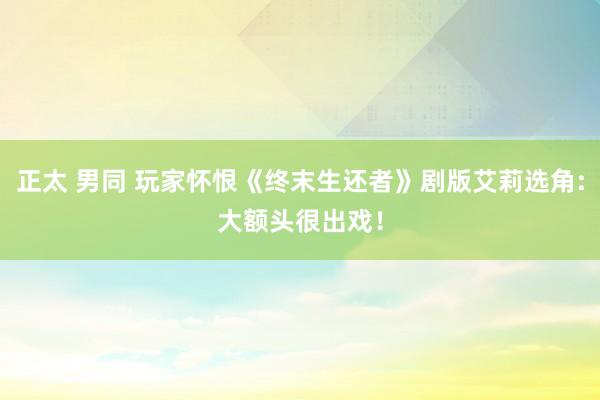 正太 男同 玩家怀恨《终末生还者》剧版艾莉选角:大额头很出戏！