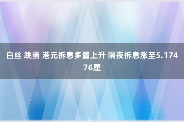 白丝 跳蛋 港元拆息多量上升 隔夜拆息涨至5.17476厘