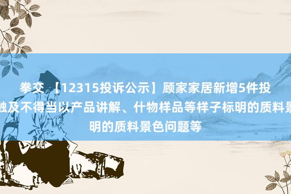拳交 【12315投诉公示】顾家家居新增5件投诉公示，触及不得当以产品讲解、什物样品等样子标明的质料景色问题等