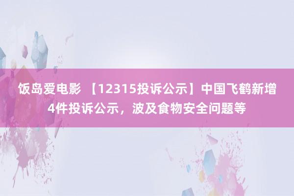饭岛爱电影 【12315投诉公示】中国飞鹤新增4件投诉公示，波及食物安全问题等
