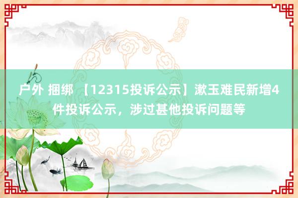 户外 捆绑 【12315投诉公示】漱玉难民新增4件投诉公示，涉过甚他投诉问题等