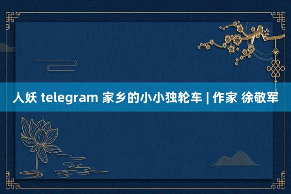 人妖 telegram 家乡的小小独轮车 | 作家 徐敬军