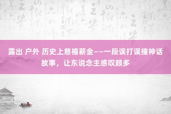 露出 户外 历史上慈禧薪金——一段误打误撞神话故事，让东说念主感叹颇多