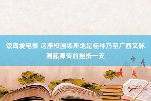 饭岛爱电影 这座校园场所地是桂林乃至广西文脉渊起源传的挫折一支