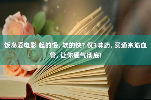 饭岛爱电影 起的慢， 软的快? 仅3味药， 买通宗筋血管， 让你硬气彻底!