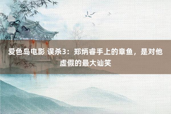 爱色岛电影 误杀3：郑炳睿手上的章鱼，是对他虚假的最大讪笑