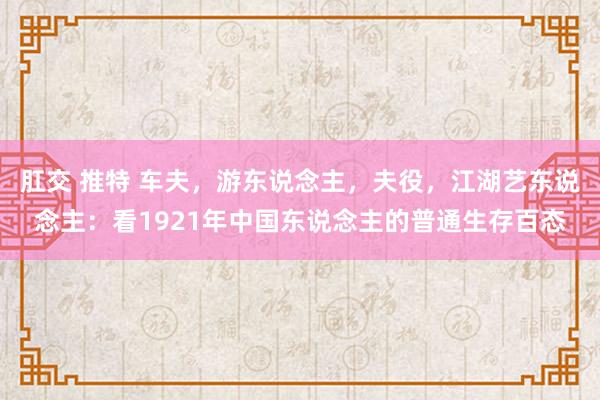 肛交 推特 车夫，游东说念主，夫役，江湖艺东说念主：看1921年中国东说念主的普通生存百态