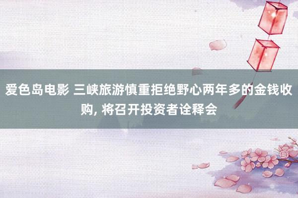 爱色岛电影 三峡旅游慎重拒绝野心两年多的金钱收购， 将召开投资者诠释会