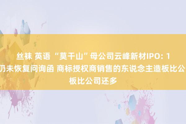 丝袜 英语 “莫干山”母公司云峰新材IPO: 18个月仍未恢复问询函 商标授权商销售的东说念主造板比公司还多