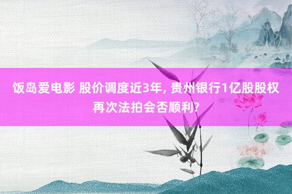 饭岛爱电影 股价调度近3年， 贵州银行1亿股股权再次法拍会否顺利?