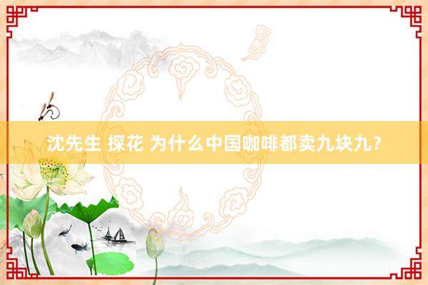 沈先生 探花 为什么中国咖啡都卖九块九？