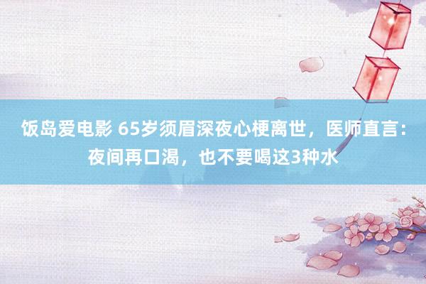 饭岛爱电影 65岁须眉深夜心梗离世，医师直言：夜间再口渴，也不要喝这3种水