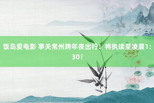饭岛爱电影 事关常州跨年夜出行！将执续至凌晨1:30！
