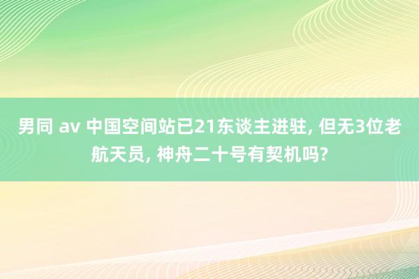 男同 av 中国空间站已21东谈主进驻， 但无3位老航天员， 神舟二十号有契机吗?