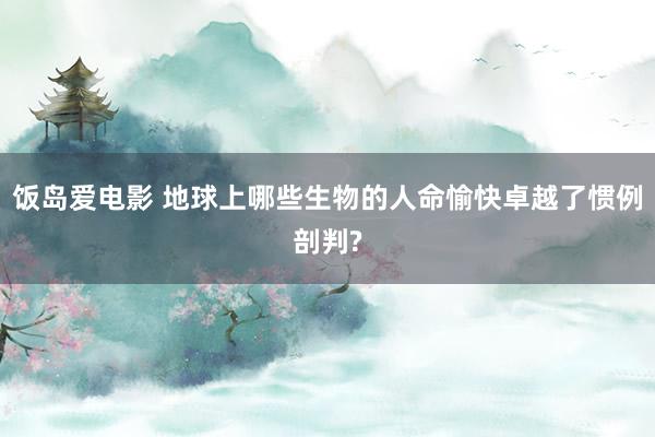 饭岛爱电影 地球上哪些生物的人命愉快卓越了惯例剖判?