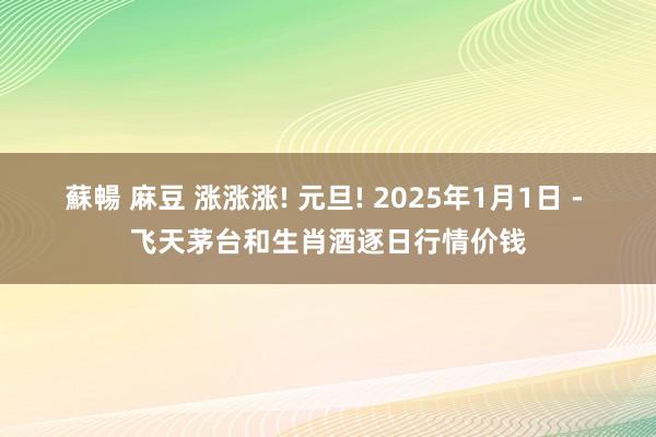 蘇暢 麻豆 涨涨涨! 元旦! 2025年1月1日 - 飞天茅台和生肖酒逐日行情价钱