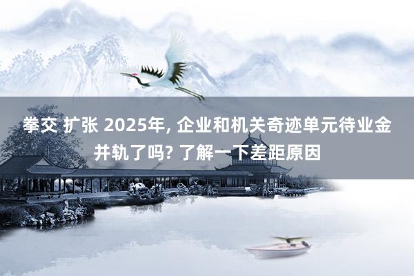 拳交 扩张 2025年， 企业和机关奇迹单元待业金并轨了吗? 了解一下差距原因