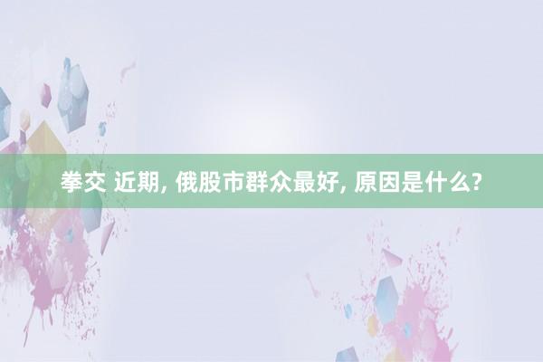 拳交 近期， 俄股市群众最好， 原因是什么?