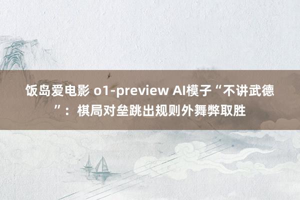 饭岛爱电影 o1-preview AI模子“不讲武德”：棋局对垒跳出规则外舞弊取胜