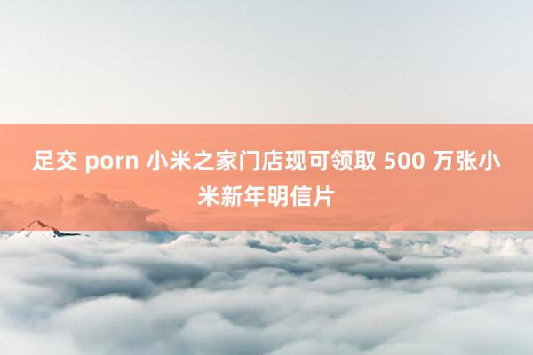 足交 porn 小米之家门店现可领取 500 万张小米新年明信片