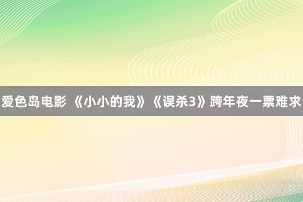 爱色岛电影 《小小的我》《误杀3》跨年夜一票难求