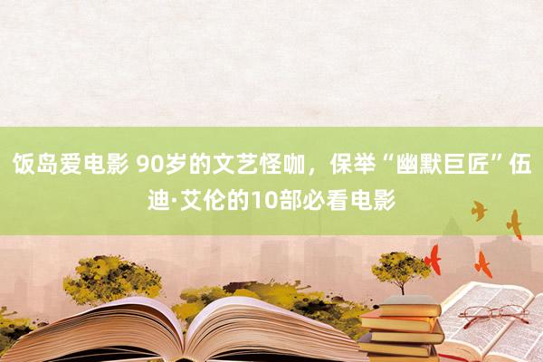 饭岛爱电影 90岁的文艺怪咖，保举“幽默巨匠”伍迪·艾伦的10部必看电影