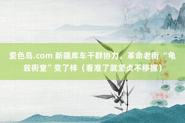 爱色岛.com 新疆库车干群协力，革命老街 “龟兹衖堂”变了样（看准了就坚贞不移握）