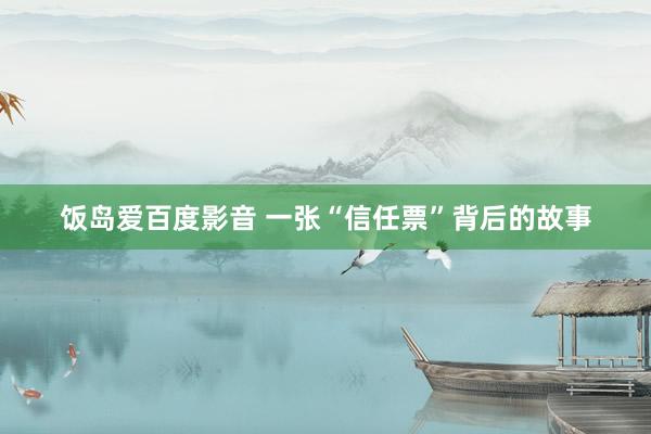 饭岛爱百度影音 一张“信任票”背后的故事