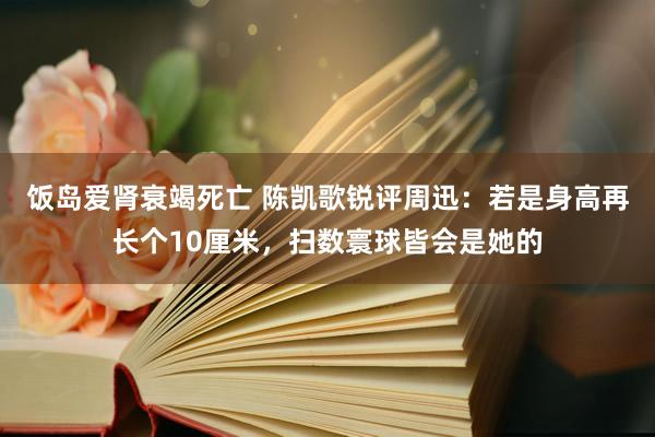 饭岛爱肾衰竭死亡 陈凯歌锐评周迅：若是身高再长个10厘米，扫数寰球皆会是她的