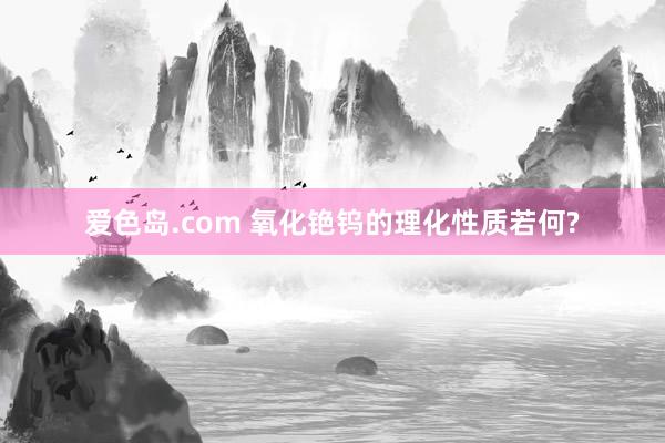 爱色岛.com 氧化铯钨的理化性质若何?
