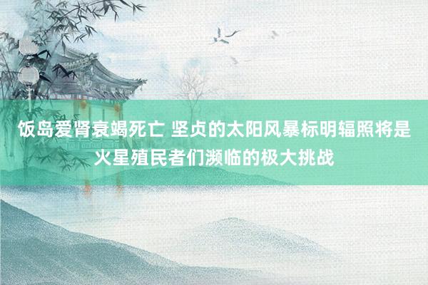 饭岛爱肾衰竭死亡 坚贞的太阳风暴标明辐照将是火星殖民者们濒临的极大挑战