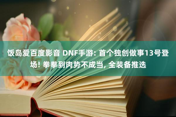 饭岛爱百度影音 DNF手游: 首个独创做事13号登场! 拳拳到肉势不成当， 全装备推选