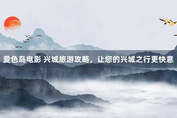 爱色岛电影 兴城旅游攻略，让您的兴城之行更快意