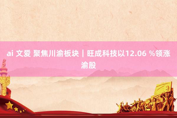 ai 文爱 聚焦川渝板块｜旺成科技以12.06 %领涨渝股