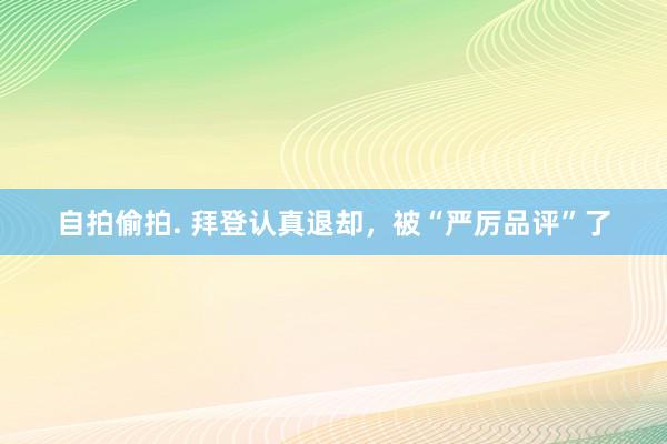 自拍偷拍. 拜登认真退却，被“严厉品评”了