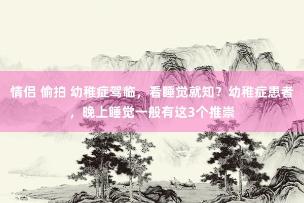 情侣 偷拍 幼稚症驾临，看睡觉就知？幼稚症患者，晚上睡觉一般有这3个推崇