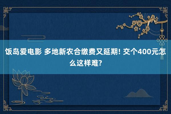 饭岛爱电影 多地新农合缴费又延期! 交个400元怎么这样难?