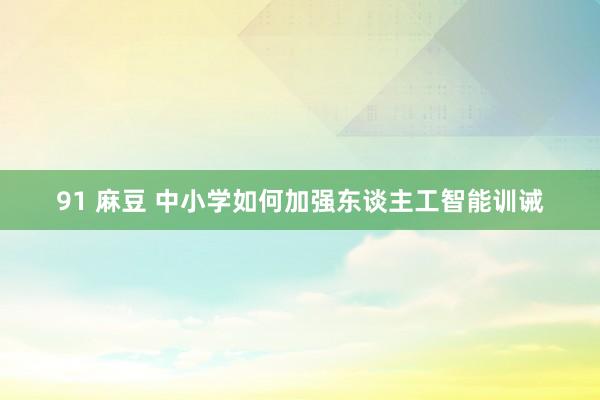 91 麻豆 中小学如何加强东谈主工智能训诫