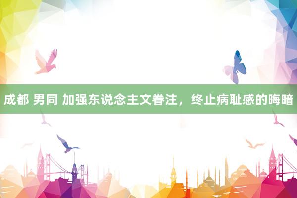 成都 男同 加强东说念主文眷注，终止病耻感的晦暗
