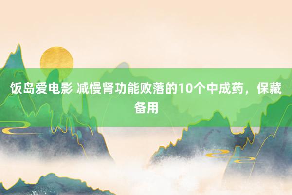 饭岛爱电影 减慢肾功能败落的10个中成药，保藏备用