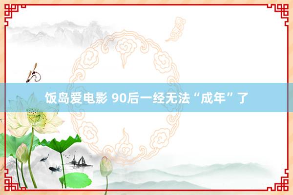 饭岛爱电影 90后一经无法“成年”了