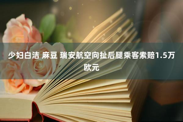 少妇白洁 麻豆 瑞安航空向扯后腿乘客索赔1.5万欧元
